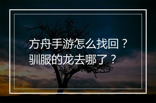 方舟手游怎么找回?驯服的龙去哪了?