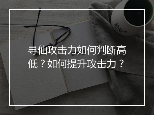 寻仙攻击力如何判断高低？如何提升攻击力？