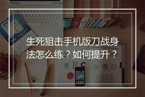 生死狙击手机版刀战身法怎么练？如何提升？