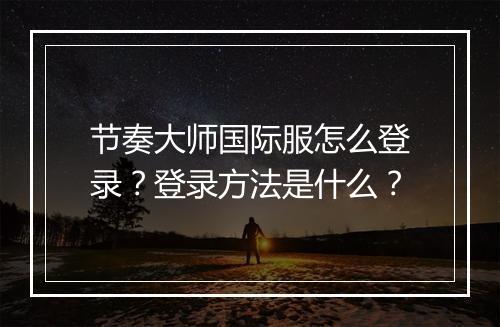 节奏大师国际服怎么登录?登录方法是什么?