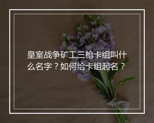 皇室战争矿工三枪卡组叫什么名字？如何给卡组起名？