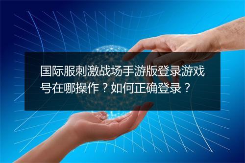 国际服刺激战场手游版登录游戏号在哪操作?如何正确登录?