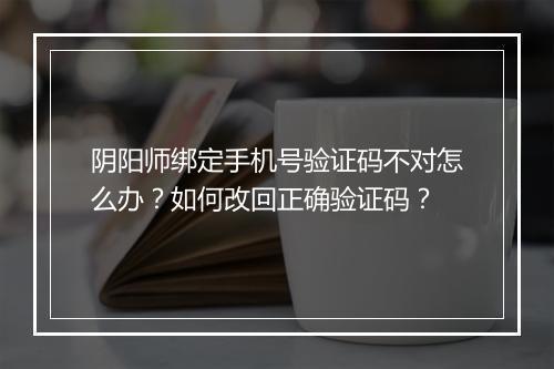 阴阳师绑定手机号验证码不对怎么办？如何改回正确验证码？