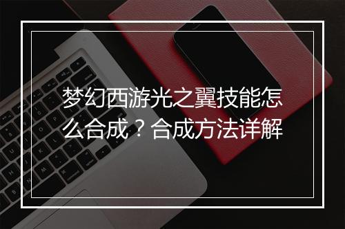 梦幻西游光之翼技能怎么合成?合成方法详解