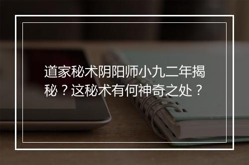 道家秘术阴阳师小九二年揭秘？这秘术有何神奇之处？