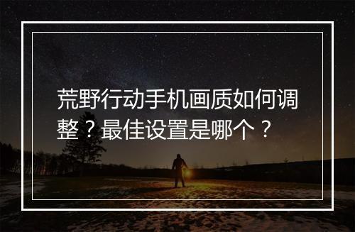 荒野行动手机画质如何调整?最佳设置是哪个?