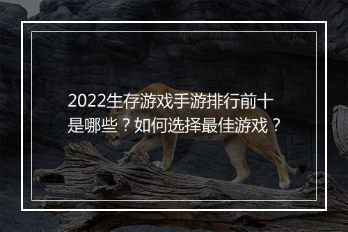 2022生存游戏手游排行前十是哪些？如何选择最佳游戏？