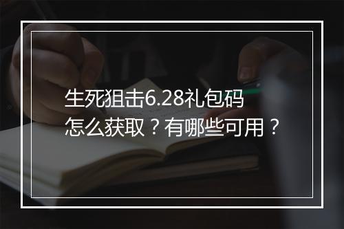 生死狙击6.28礼包码怎么获取?有哪些可用?