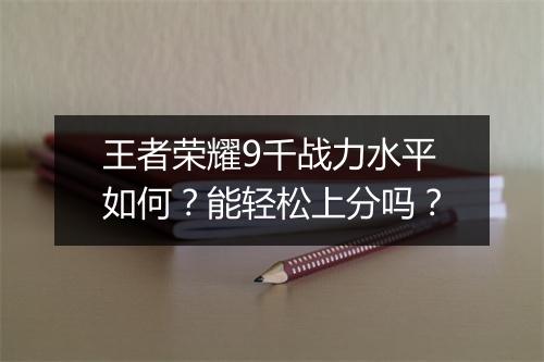 王者荣耀9千战力水平如何?能轻松上分吗?