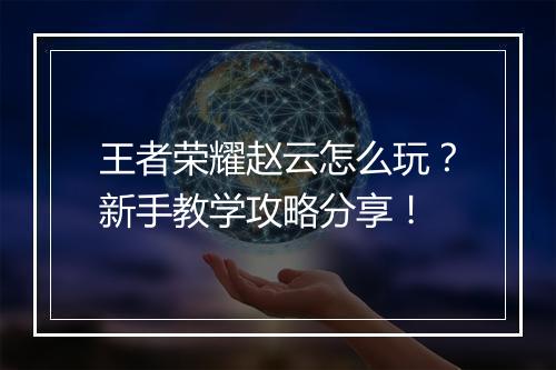 王者荣耀赵云怎么玩？新手教学攻略分享！