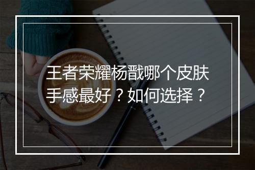 王者荣耀杨戬哪个皮肤手感最好?如何选择?