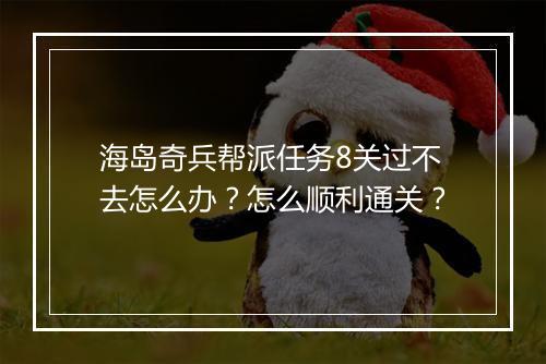 海岛奇兵帮派任务8关过不去怎么办?怎么顺利通关?