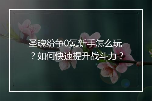 圣魂纷争0氪新手怎么玩?如何快速提升战斗力?