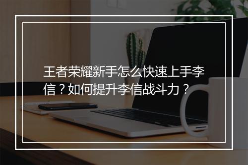 王者荣耀新手怎么快速上手李信？如何提升李信战斗力？