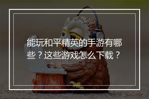 能玩和平精英的手游有哪些？这些游戏怎么下载？
