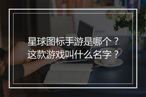 星球图标手游是哪个?这款游戏叫什么名字?