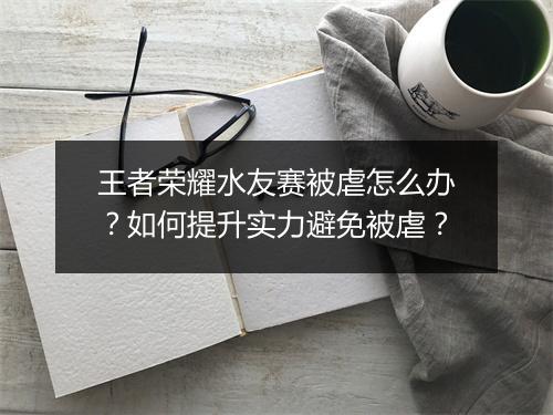 王者荣耀水友赛被虐怎么办?如何提升实力避免被虐?
