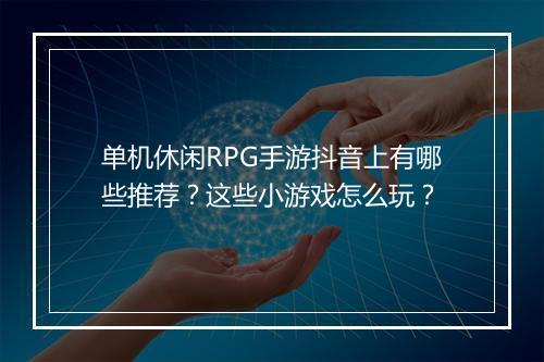 单机休闲RPG手游抖音上有哪些推荐?这些小游戏怎么玩?