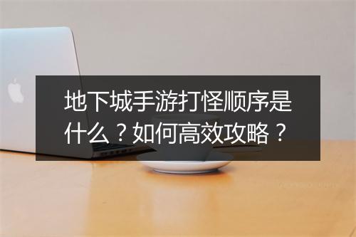 地下城手游打怪顺序是什么？如何高效攻略？