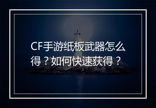 CF手游纸板武器怎么得?如何快速获得?