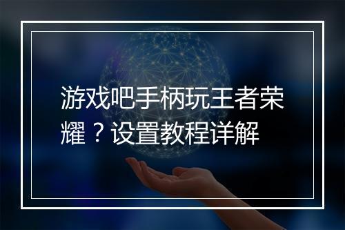 游戏吧手柄玩王者荣耀？设置教程详解