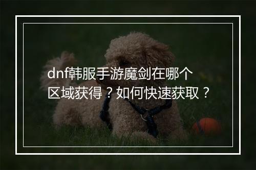 dnf韩服手游魔剑在哪个区域获得?如何快速获取?