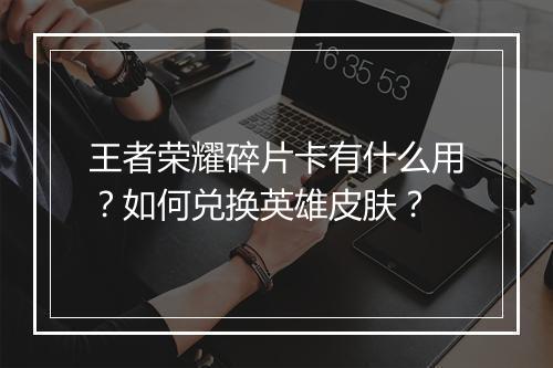 王者荣耀碎片卡有什么用?如何兑换英雄皮肤?
