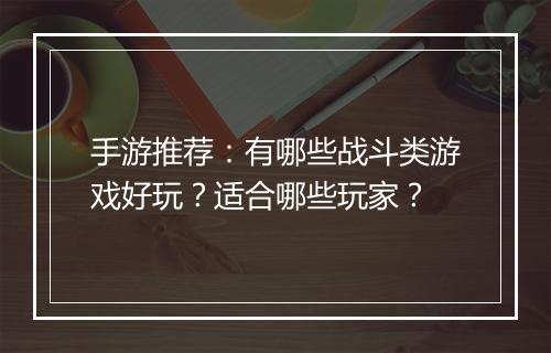 手游推荐:有哪些战斗类游戏好玩?适合哪些玩家?