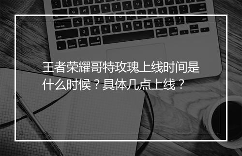 王者荣耀哥特玫瑰上线时间是什么时候？具体几点上线？