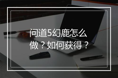 问道5幻鹿怎么做？如何获得？