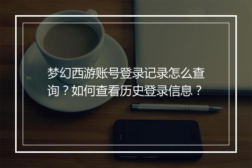 梦幻西游账号登录记录怎么查询?如何查看历史登录信息?