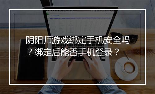 阴阳师游戏绑定手机安全吗？绑定后能否手机登录？