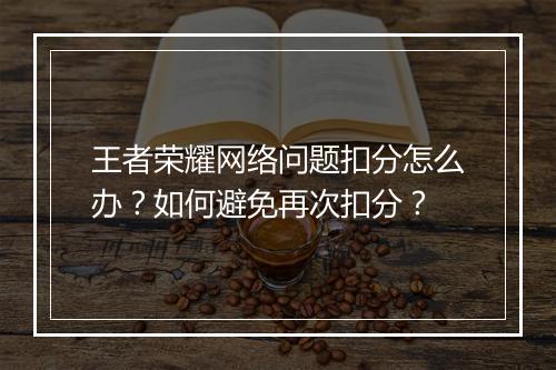 王者荣耀网络问题扣分怎么办？如何避免再次扣分？
