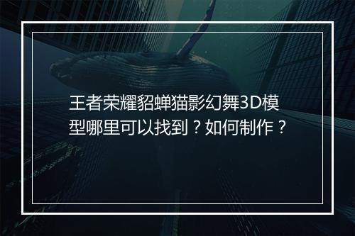 王者荣耀貂蝉猫影幻舞3D模型哪里可以找到?如何制作?