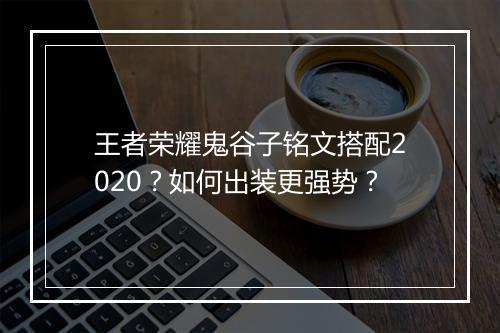 王者荣耀鬼谷子铭文搭配2020？如何出装更强势？