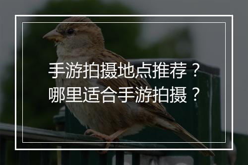 手游拍摄地点推荐？哪里适合手游拍摄？