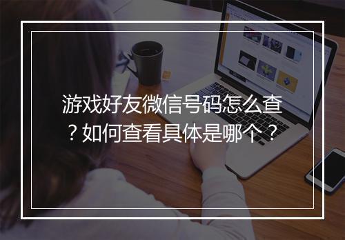 游戏好友微信号码怎么查?如何查看具体是哪个?