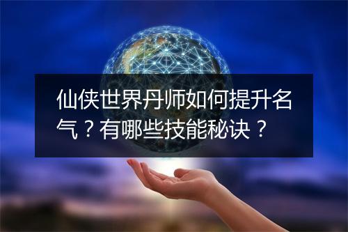 仙侠世界丹师如何提升名气？有哪些技能秘诀？
