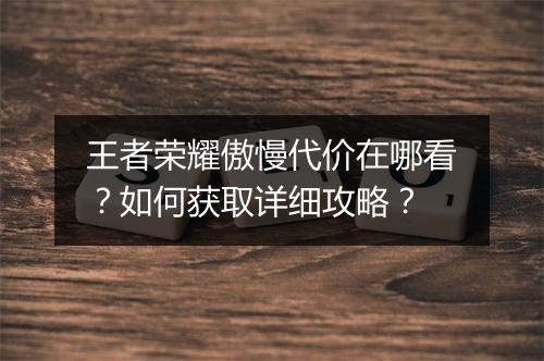 王者荣耀傲慢代价在哪看?如何获取详细攻略?