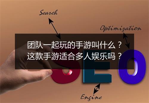团队一起玩的手游叫什么？这款手游适合多人娱乐吗？