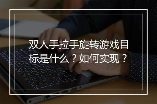 双人手拉手旋转游戏目标是什么?如何实现?