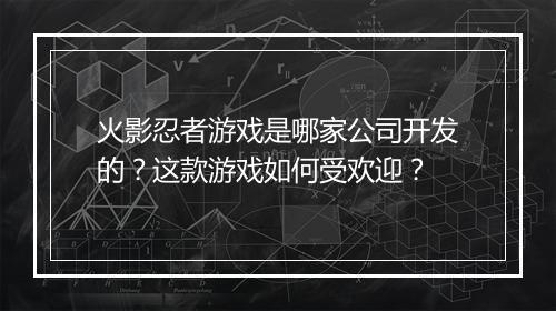 火影忍者游戏是哪家公司开发的?这款游戏如何受欢迎?