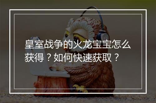 皇室战争的火龙宝宝怎么获得?如何快速获取?