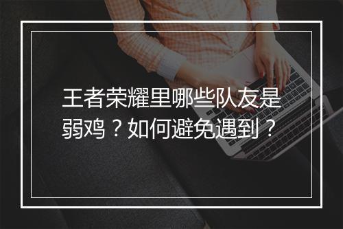 王者荣耀里哪些队友是弱鸡？如何避免遇到？