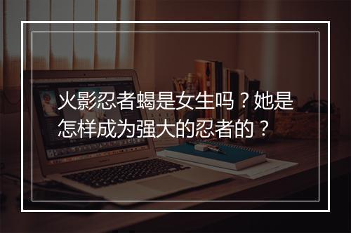 火影忍者蝎是女生吗?她是怎样成为强大的忍者的?