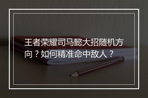 王者荣耀司马懿大招随机方向?如何精准命中敌人?