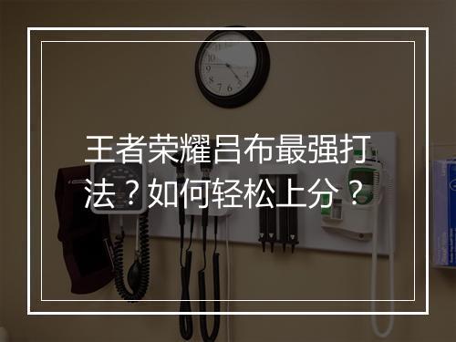 王者荣耀吕布最强打法？如何轻松上分？