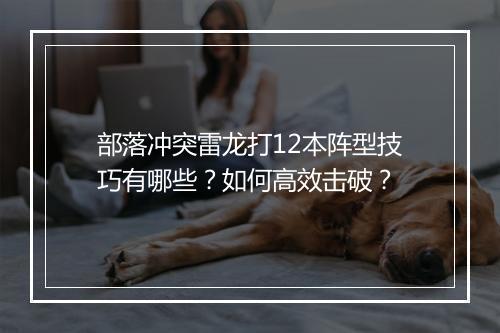 部落冲突雷龙打12本阵型技巧有哪些?如何高效击破?