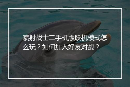 喷射战士二手机版联机模式怎么玩?如何加入好友对战?