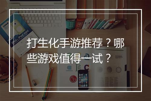 打生化手游推荐？哪些游戏值得一试？